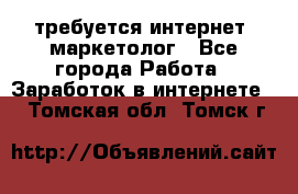 требуется интернет- маркетолог - Все города Работа » Заработок в интернете   . Томская обл.,Томск г.